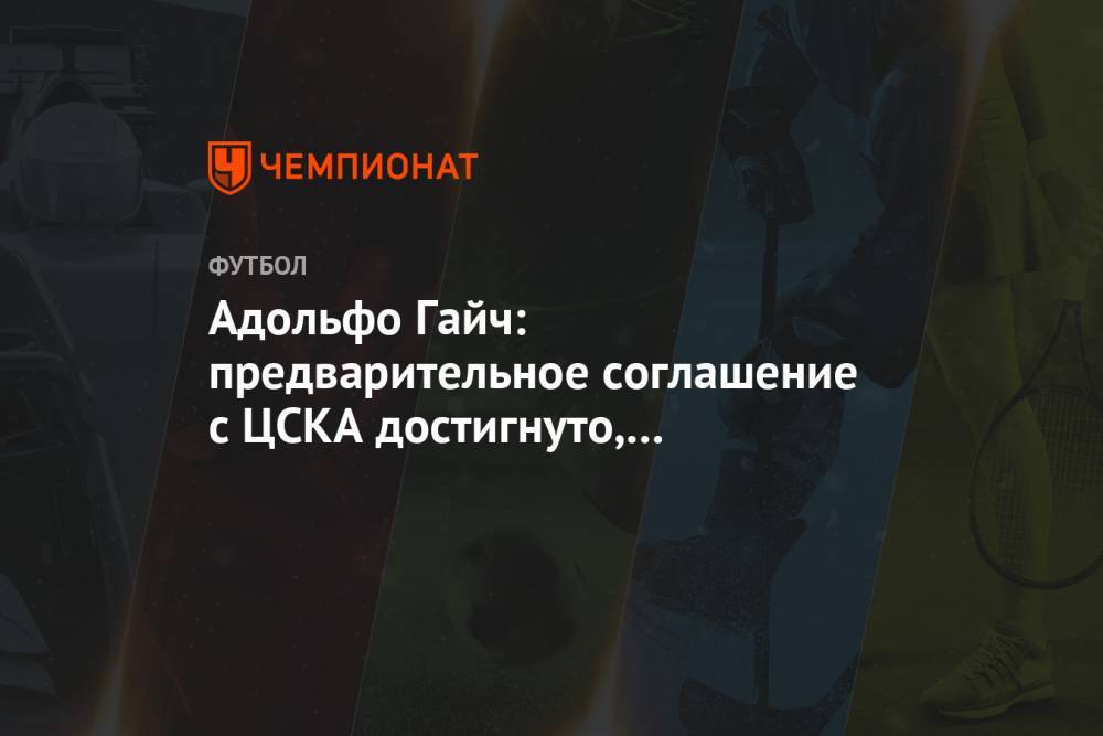 Адольфо Гайч: предварительное соглашение с ЦСКА достигнуто, я перехожу в отличную команду