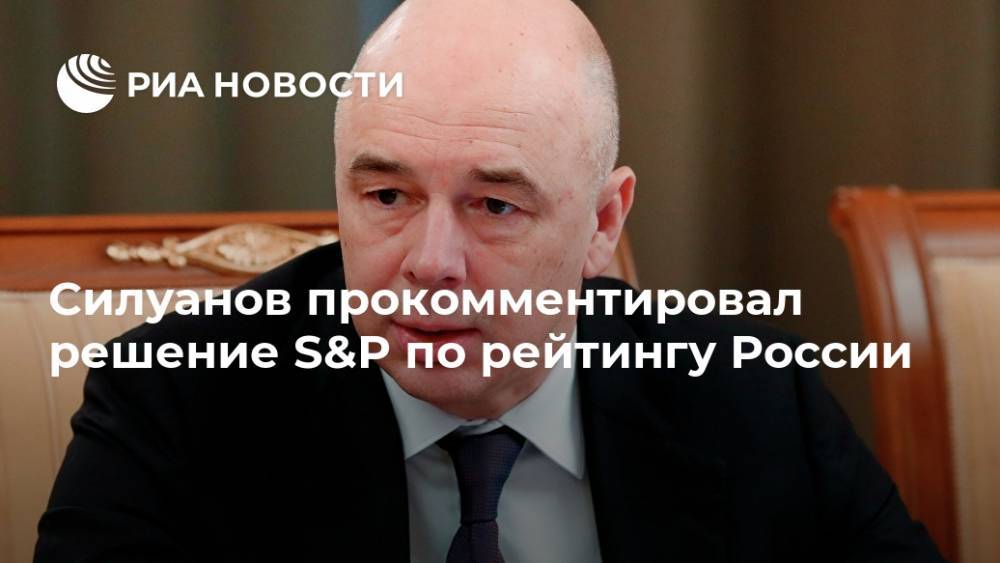 Силуанов прокомментировал решение S&P по рейтингу России