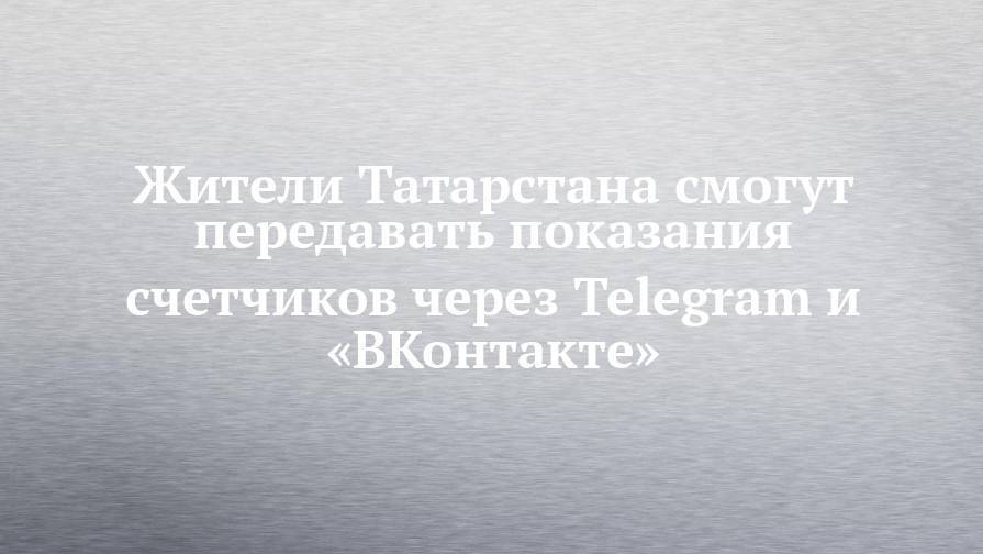 Жители Татарстана смогут передавать показания счетчиков через Telegram и «ВКонтакте»