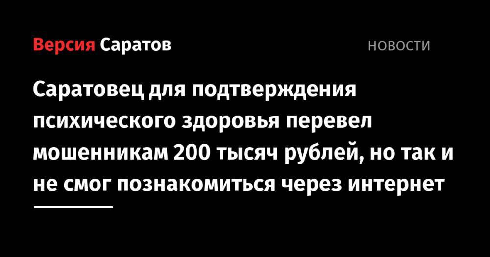 Саратовец для подтверждения психического здоровья перевел мошенникам 200 тысяч рублей, но так и не смог познакомиться через интернет