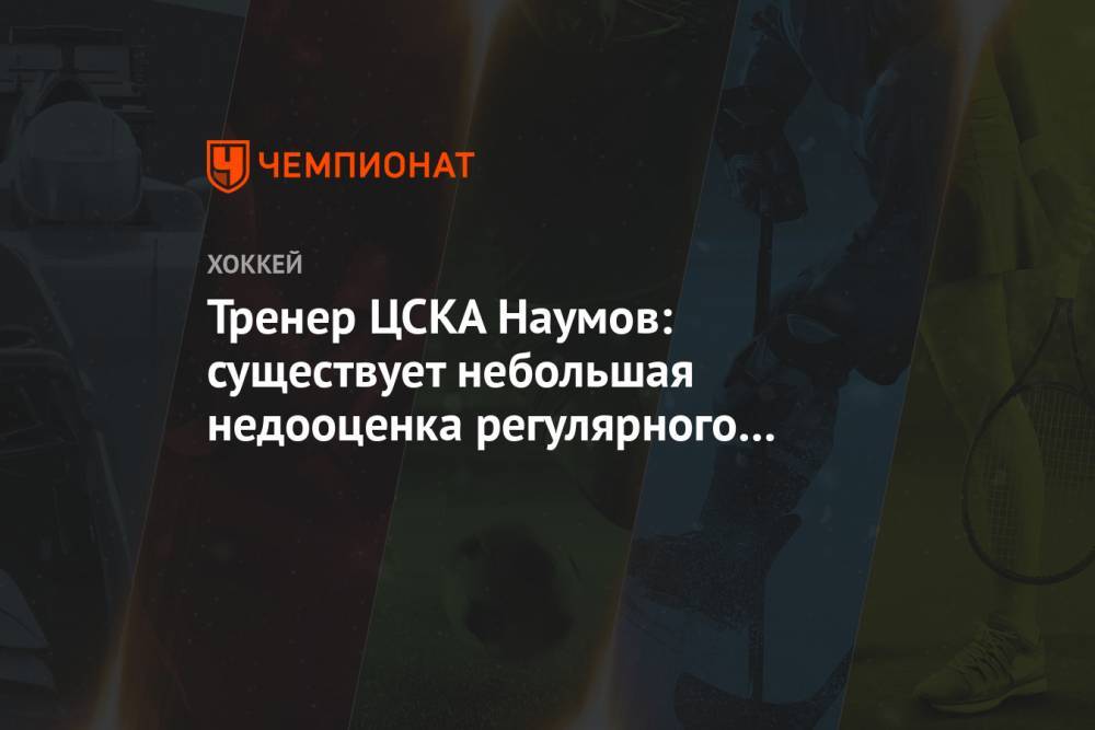 Тренер ЦСКА Наумов: существует небольшая недооценка регулярного чемпионата КХЛ