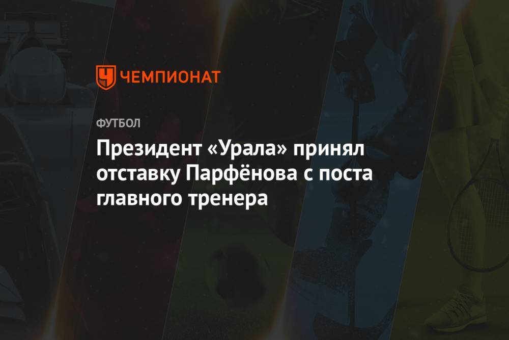 Президент «Урала» принял отставку Парфёнова с поста главного тренера