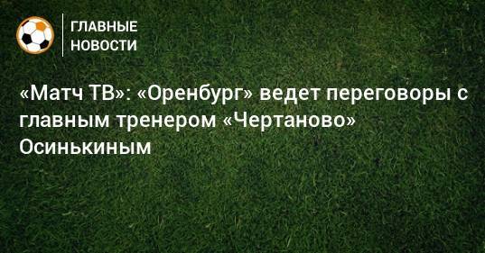 «Матч ТВ»: «Оренбург» ведет переговоры с главным тренером «Чертаново» Осинькиным