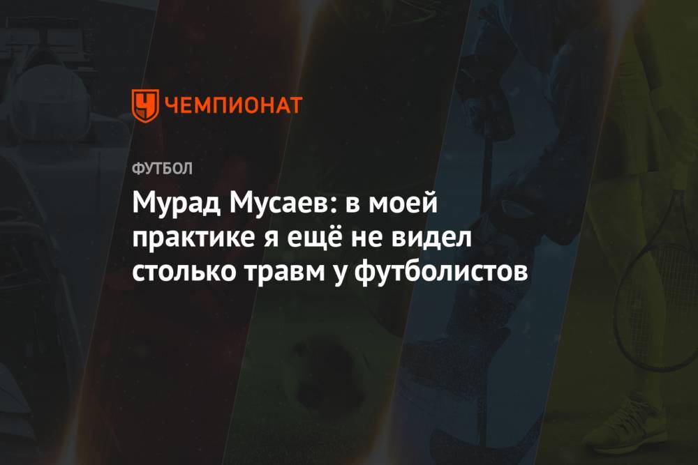 Мурад Мусаев: в моей практике я ещё не видел столько травм у футболистов