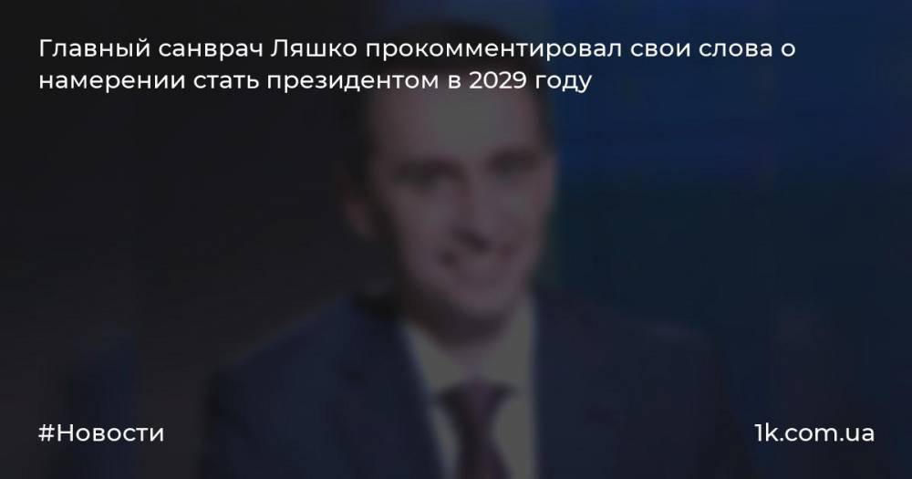 Главный санврач Ляшко прокомментировал свои слова о намерении стать президентом в 2029 году