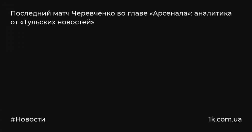 Последний матч Черевченко во главе «Арсенала»: аналитика от «Тульских новостей»