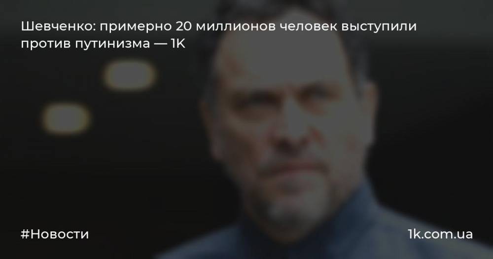 Шевченко: примерно 20 миллионов человек выступили против путинизма — 1K