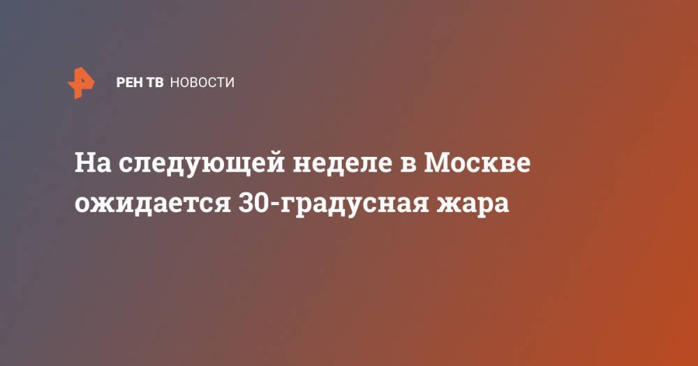 На следующей неделе в Москве ожидается 30-градусная жара
