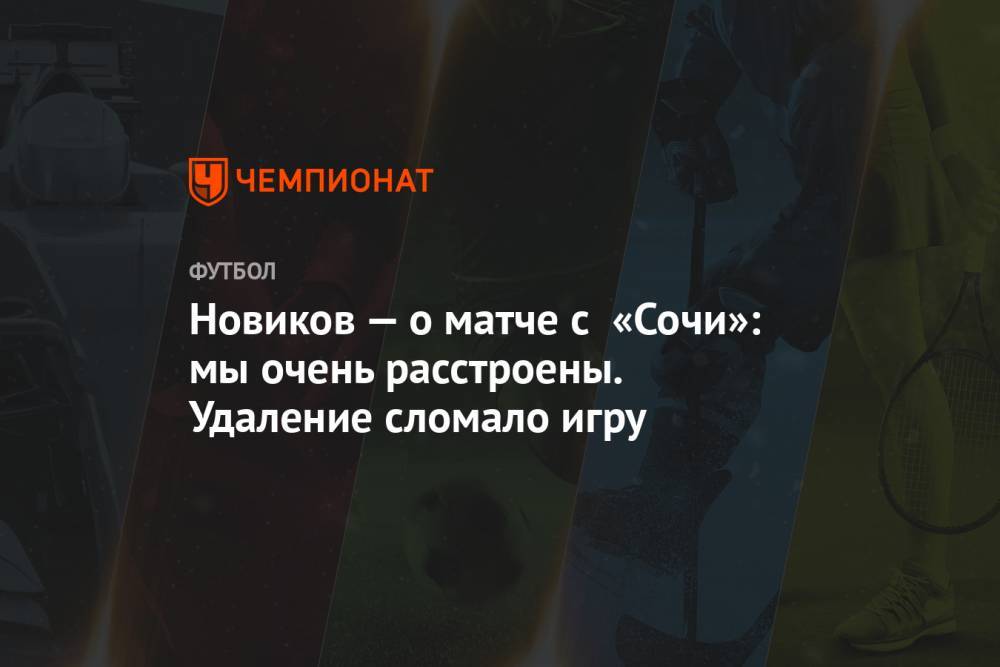 Новиков — о матче с «Сочи»: мы очень расстроены. удаление сломало игру