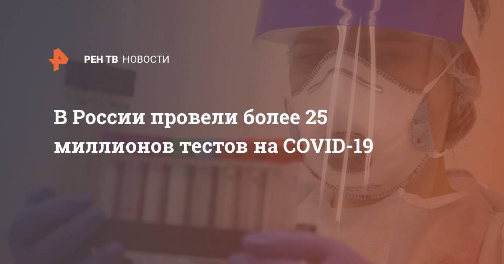 В России провели более 25 миллионов тестов на COVID-19