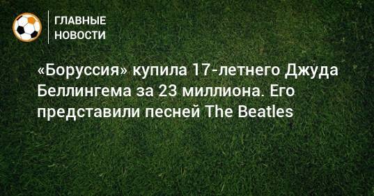 «Боруссия» купила 17-летнего Джуда Беллингема за 23 миллиона. Его представили песней The Beatles