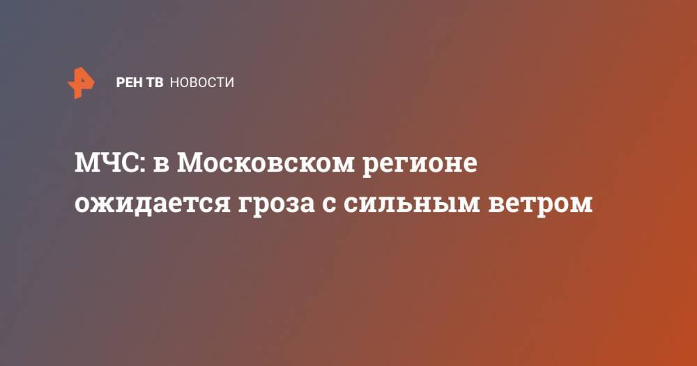МЧС: в Московском регионе ожидается гроза с сильным ветром