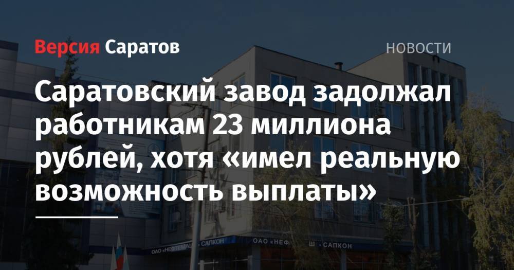 Саратовский завод задолжал работникам 23 миллиона рублей, хотя «имел реальную возможность выплаты»