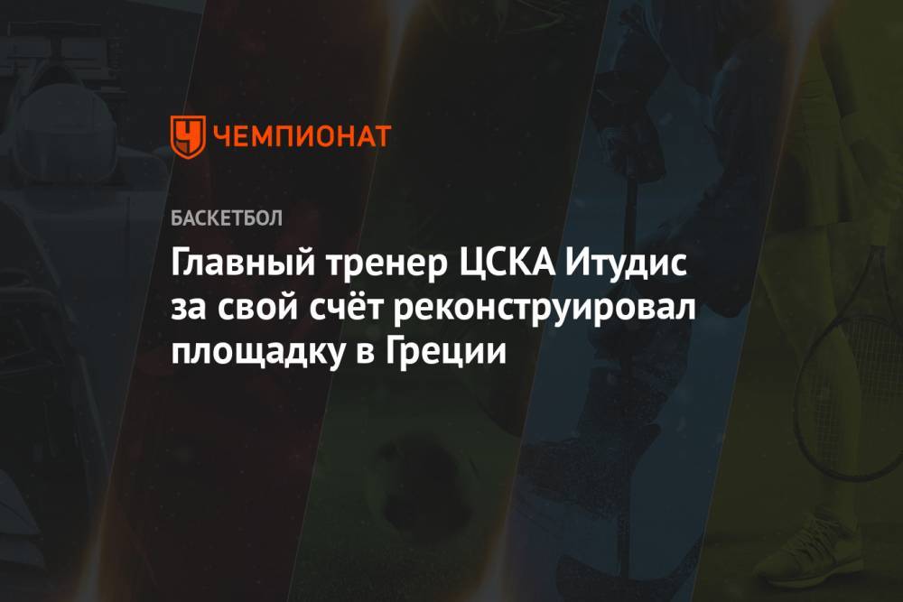 Главный тренер ЦСКА Итудис за свой счёт реконструировал площадку в Греции
