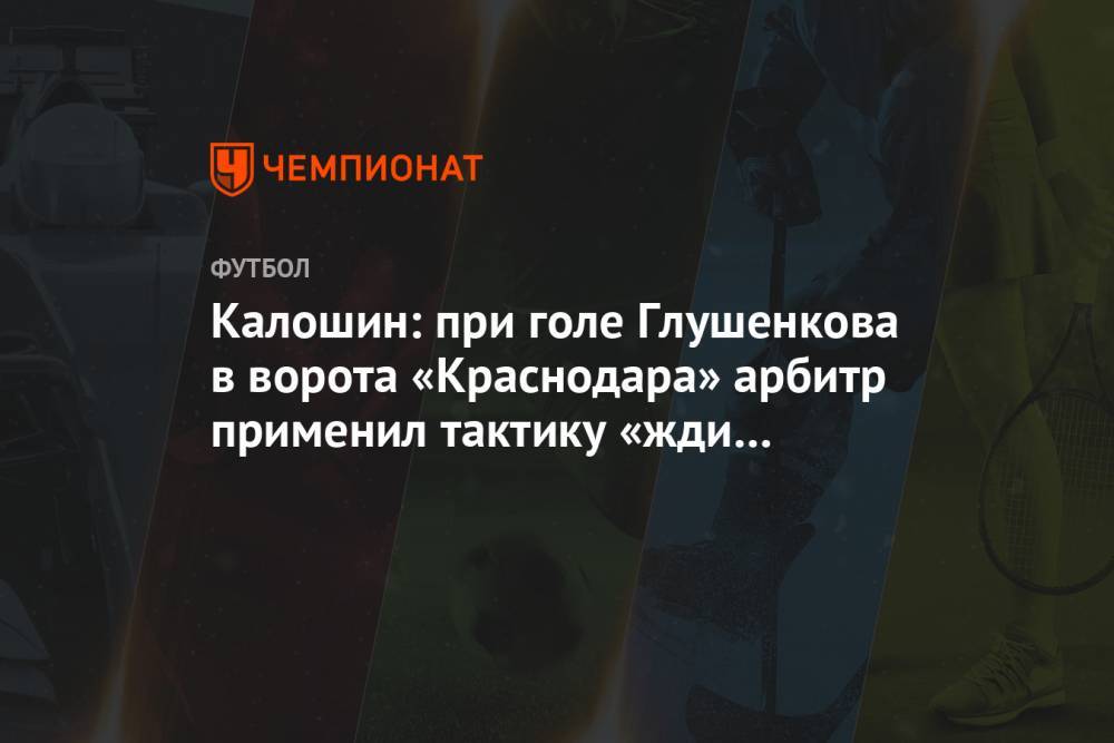 Калошин: при голе Глушенкова в ворота «Краснодара» арбитр применил тактику «жди и смотри»