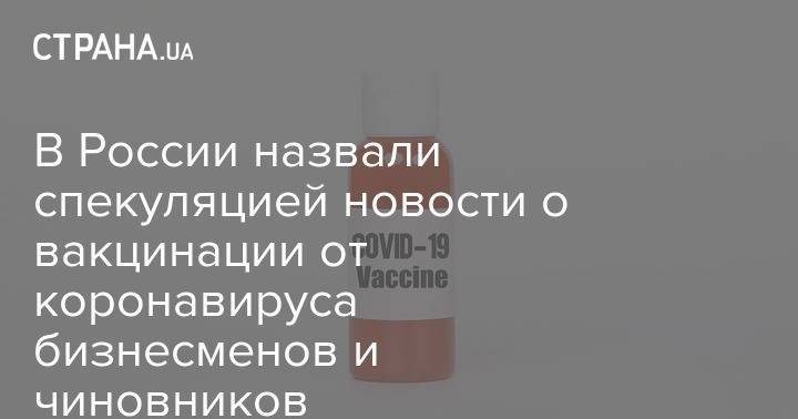 В России назвали спекуляцией новости о вакцинации от коронавируса бизнесменов и чиновников