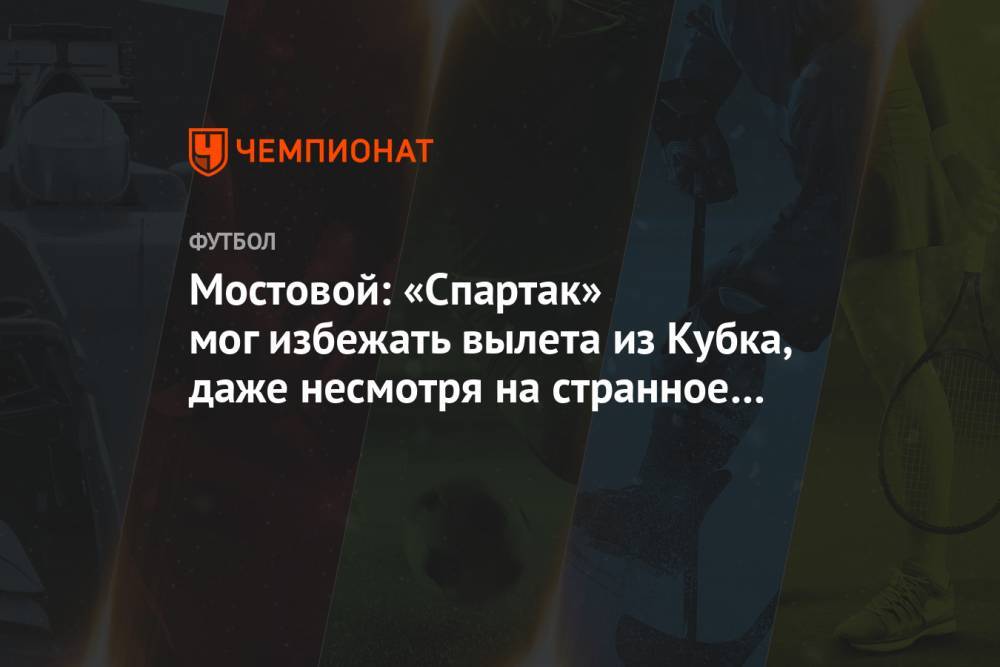 Мостовой: «Спартак» мог избежать вылета из Кубка, даже несмотря на странное судейство