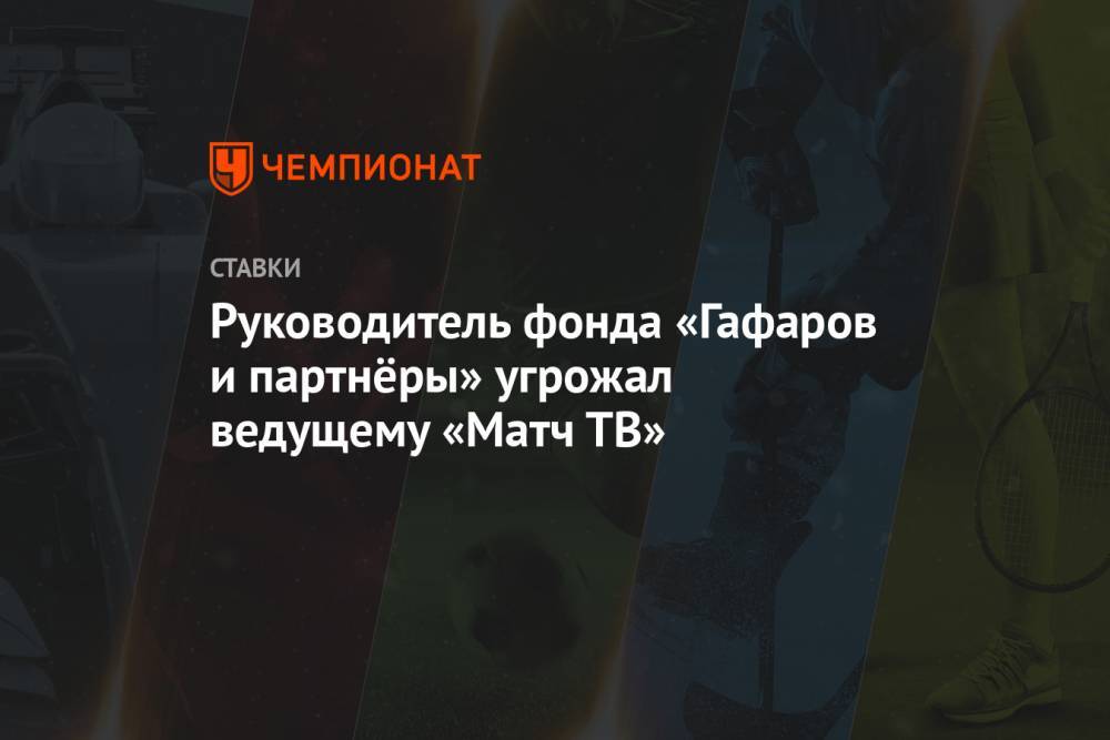 Руководитель фонда «Гафаров и партнёры» угрожал ведущему «Матч ТВ»