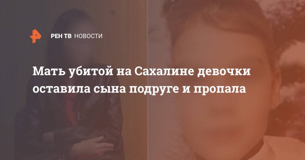 Мать убитой на Сахалине девочки оставила сына подруге и пропала