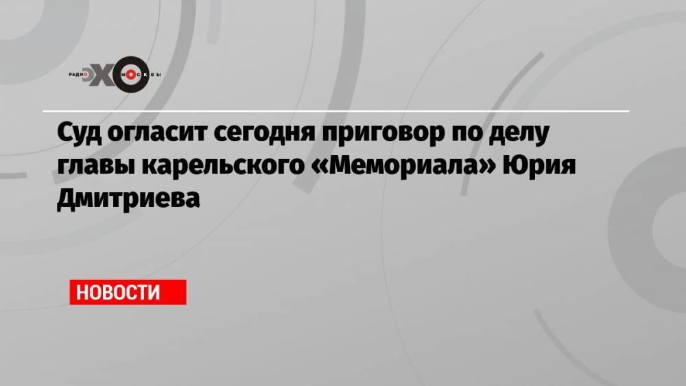 Суд огласит сегодня приговор по делу главы карельского «Мемориала» Юрия Дмитриева