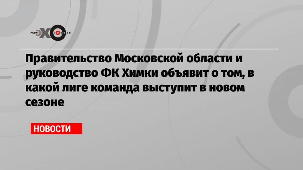 Правительство Московской области и руководство ФК Химки объявит о том, в какой лиге команда выступит в новом сезоне