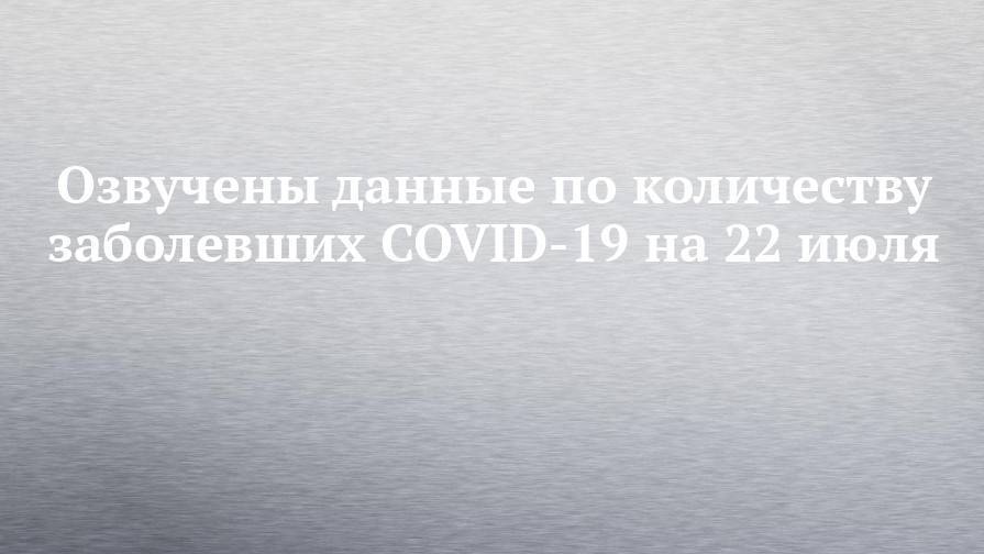 Озвучены данные по количеству заболевших COVID-19 на 22 июля