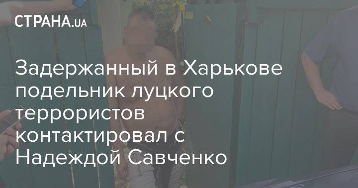 Задержанный в Харькове подельник луцкого террориста контактировал с Надеждой Савченко