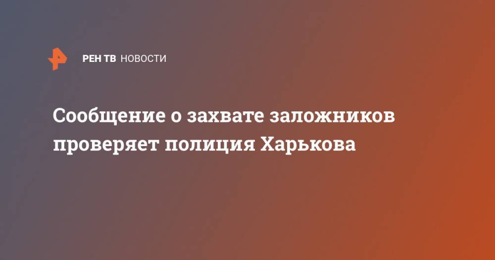 Сообщение о захвате заложников проверяет полиция Харькова