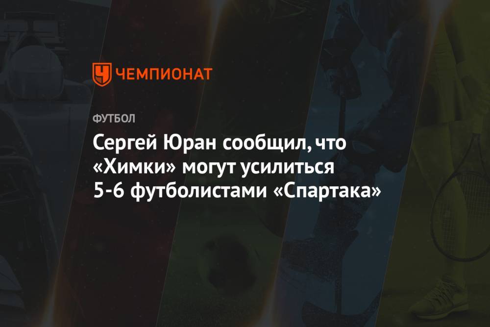 Сергей Юран сообщил, что «Химки» могут усилиться 5-6 футболистами «Спартака»