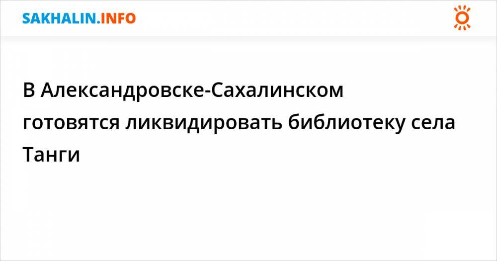 В Александровске-Сахалинском готовятся ликвидировать библиотеку села Танги