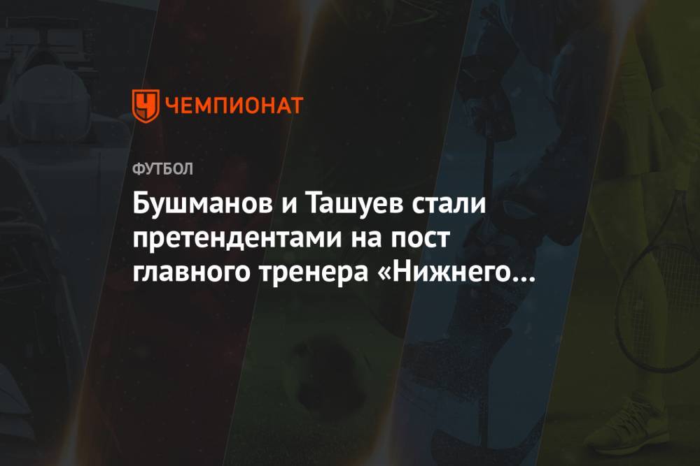 Бушманов и Ташуев стали претендентами на пост главного тренера «Нижнего Новгорода»