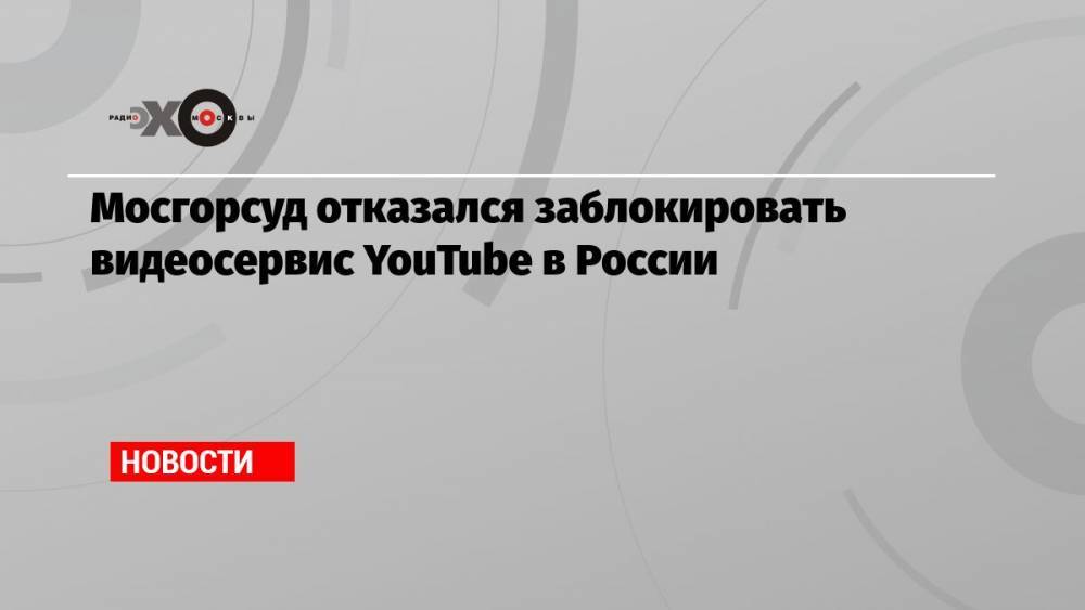 Мосгорсуд отказался заблокировать видеосервис YouTube в России
