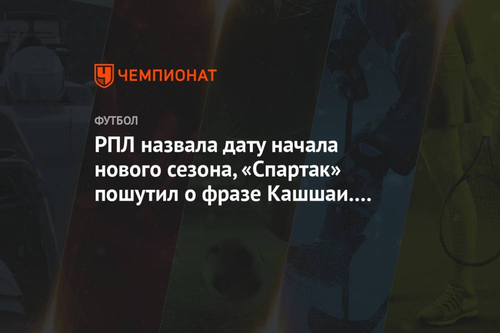 РПЛ назвала дату начала нового сезона, «Спартак» пошутил о фразе Кашшаи. Главное к утру