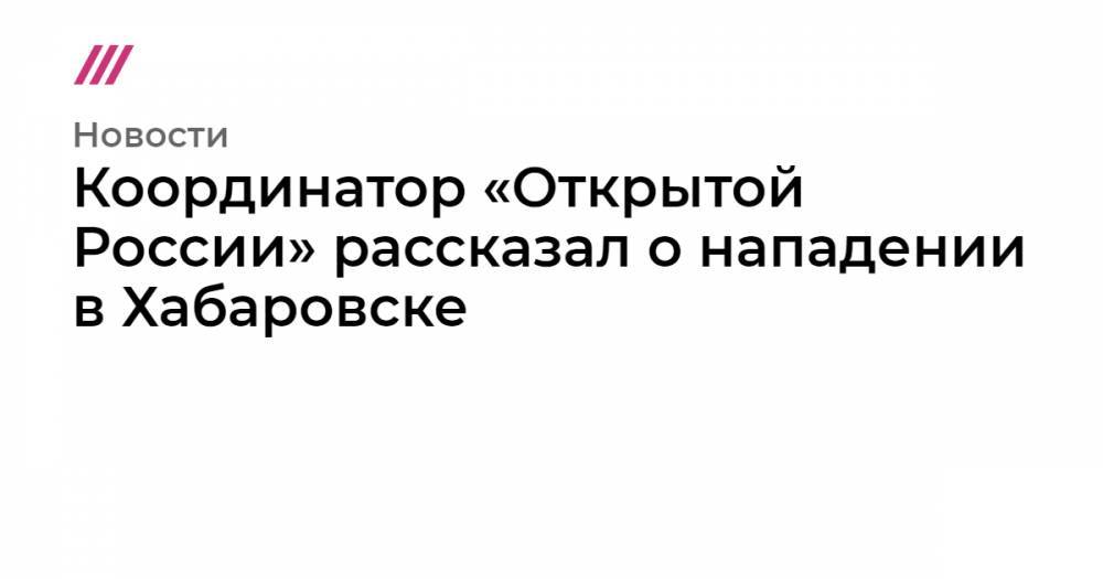 Координатор «Открытой России» рассказал о нападении в Хабаровске