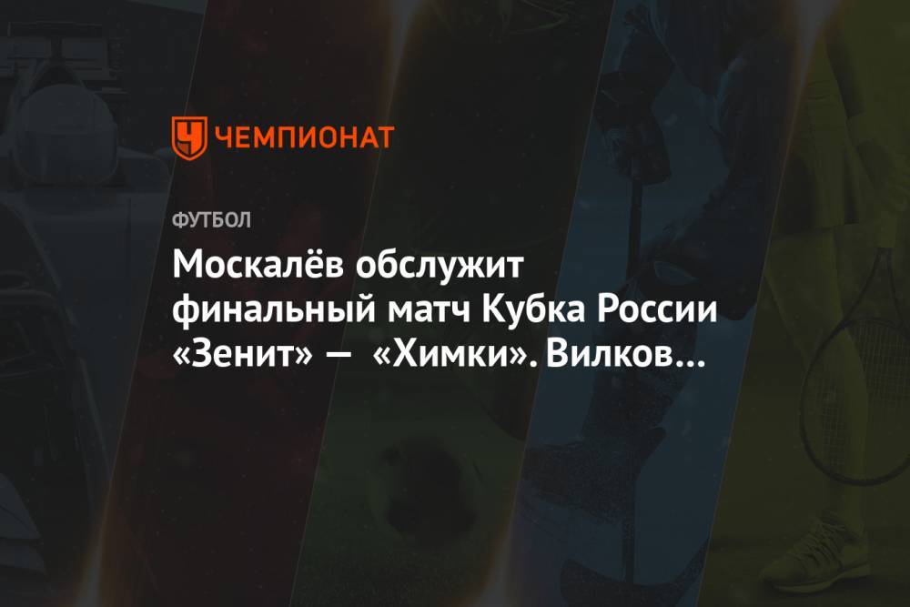 Москалёв обслужит финальный матч Кубка России «Зенит» — «Химки». Вилков на VAR