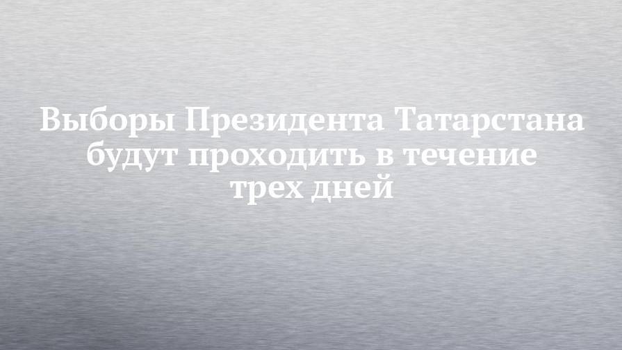 Выборы Президента Татарстана будут проходить в течение трех дней