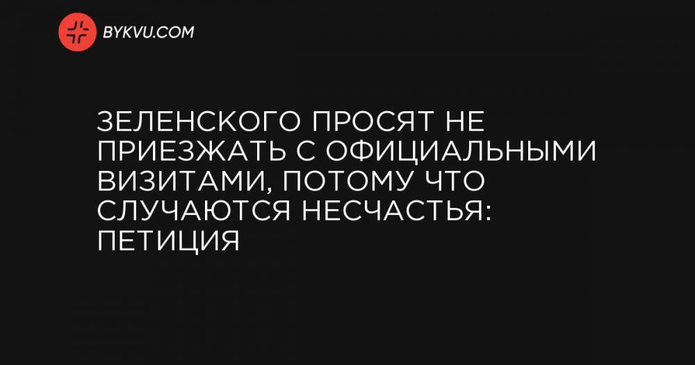 Зеленского просят не приезжать с официальными визитами, потому что случаются несчастья: петиция