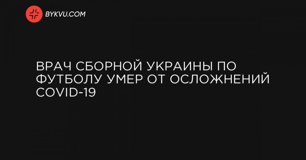 Врач сборной Украины по футболу умер от осложнений COVID-19
