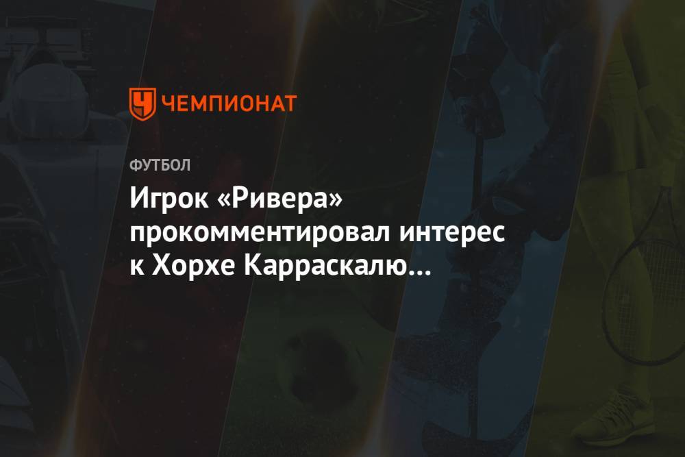Игрок «Ривера» прокомментировал интерес к Хорхе Карраскалю со стороны ЦСКА