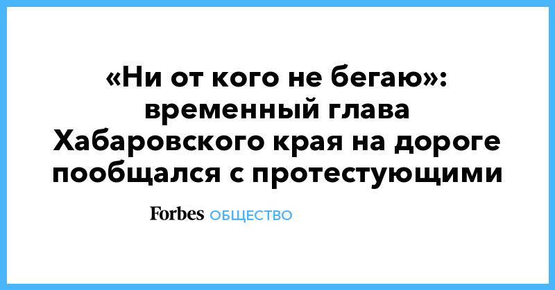 «Ни от кого не бегаю»: временный глава Хабаровского края на дороге пообщался с протестующими
