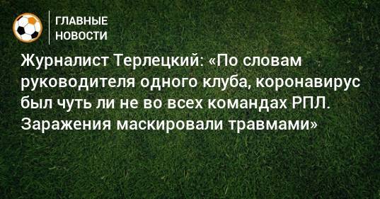 Журналист Терлецкий: «По словам руководителя одного клуба, коронавирус был чуть ли не во всех командах РПЛ. Заражения маскировали травмами»
