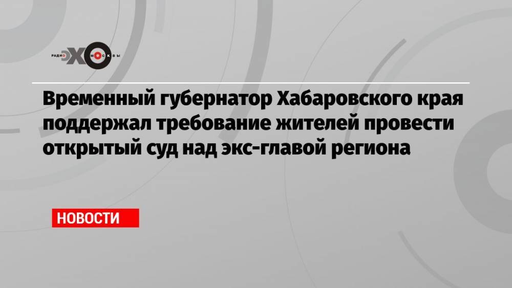 Временный губернатор Хабаровского края поддержал требование жителей провести открытый суд над экс-главой региона