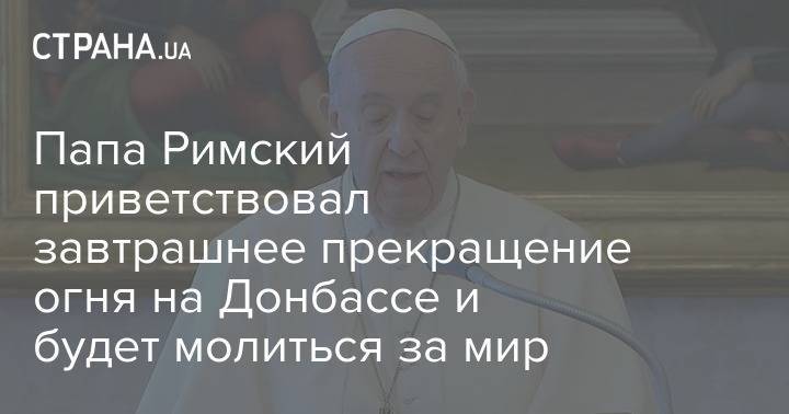 Папа Римский приветствовал завтрашнее прекращение огня на Донбассе и будет молиться за мир