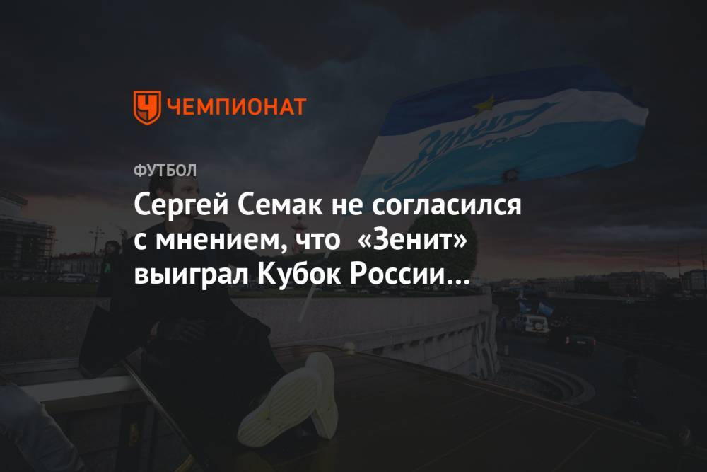 Сергей Семак не согласился с мнением, что «Зенит» выиграл Кубок России благодаря судейству