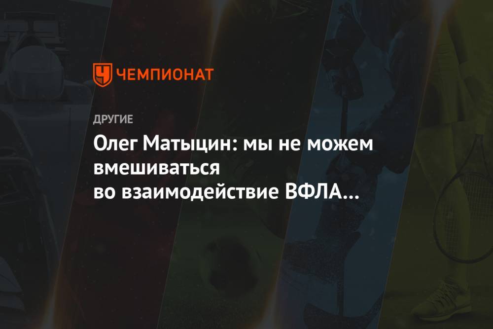 Олег Матыцин: мы не можем вмешиваться во взаимодействие ВФЛА с World Athletics