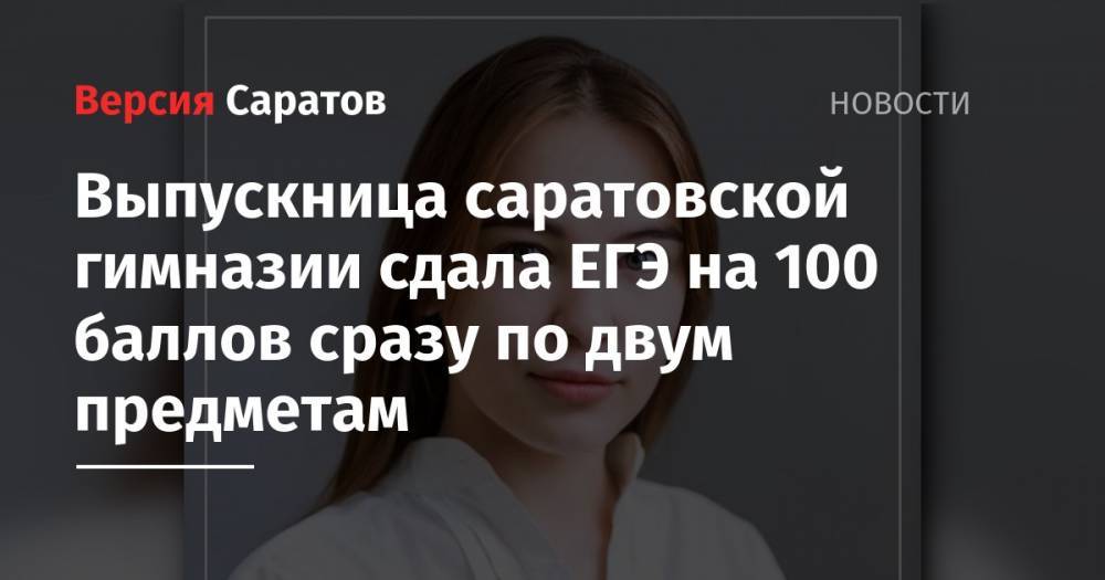 Выпускница саратовской гимназии сдала ЕГЭ на 100 баллов сразу по двум предметам