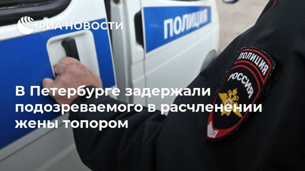В Петербурге задержали подозреваемого в расчленении жены топором