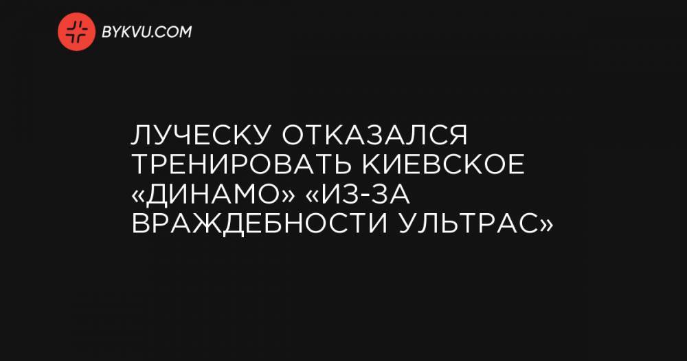 Луческу отказался тренировать киевское «Динамо» «из-за враждебности ультрас»