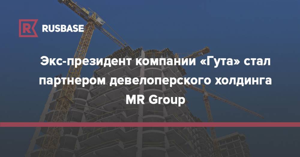 Экс-президент компании «Гута» стал партнером девелоперского холдинга MR Group