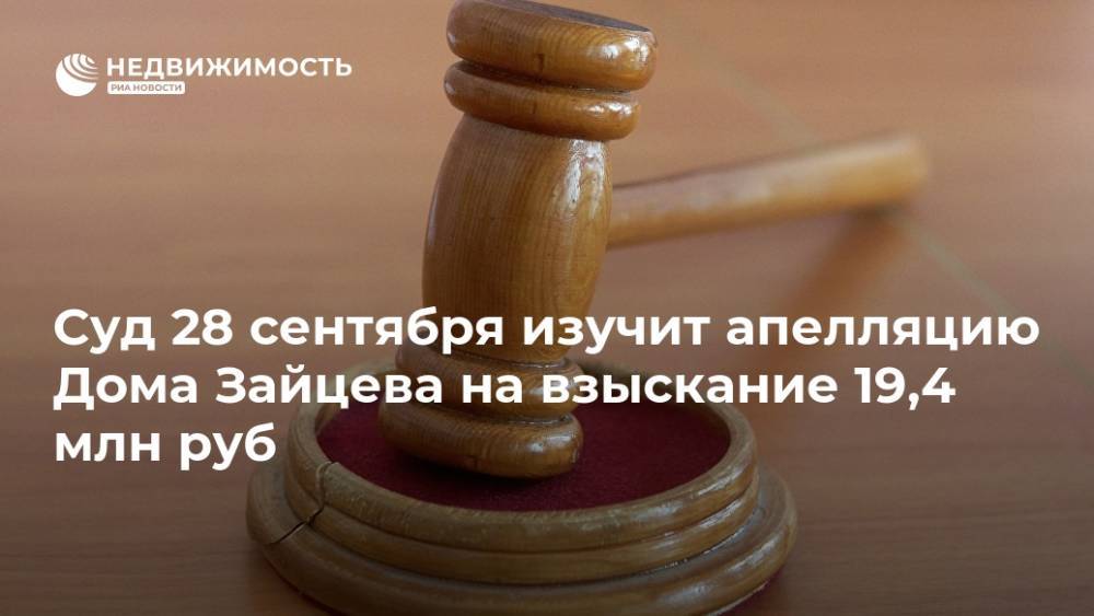 Суд 28 сентября изучит апелляцию Дома Зайцева на взыскание 19,4 млн руб